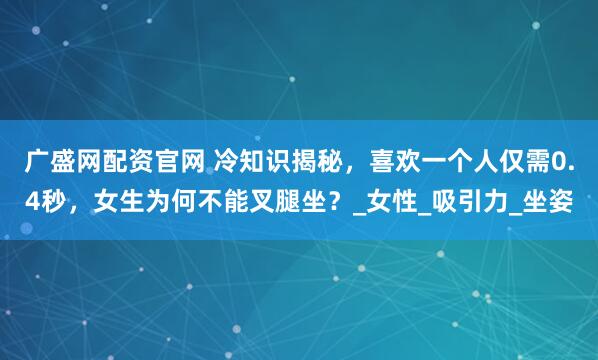 广盛网配资官网 冷知识揭秘，喜欢一个人仅需0.4秒，女生为何不能叉腿坐？_女性_吸引力_坐姿