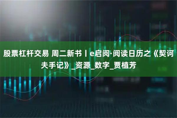 股票杠杆交易 周二新书丨e启阅·阅读日历之《契诃夫手记》_资源_数字_贾植芳