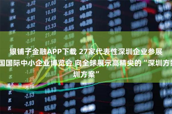 银铺子金融APP下载 27家代表性深圳企业参展中国国际中小企业博览会 向全球展示高精尖的“深圳方案”