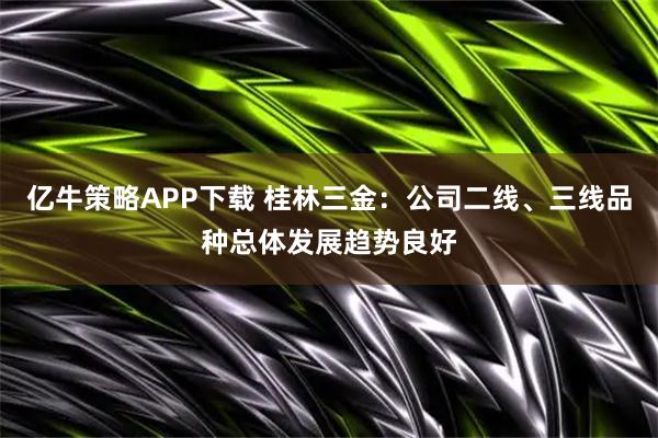 亿牛策略APP下载 桂林三金：公司二线、三线品种总体发展趋势良好