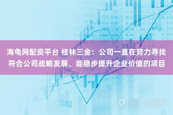 海龟网配资平台 桂林三金：公司一直在努力寻找符合公司战略发展、能稳步提升企业价值的项目