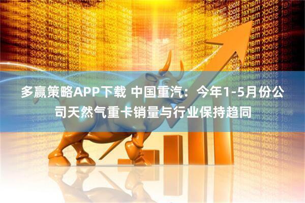 多赢策略APP下载 中国重汽：今年1-5月份公司天然气重卡销量与行业保持趋同