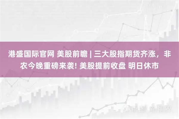 港盛国际官网 美股前瞻 | 三大股指期货齐涨，非农今晚重磅来袭! 美股提前收盘 明日休市