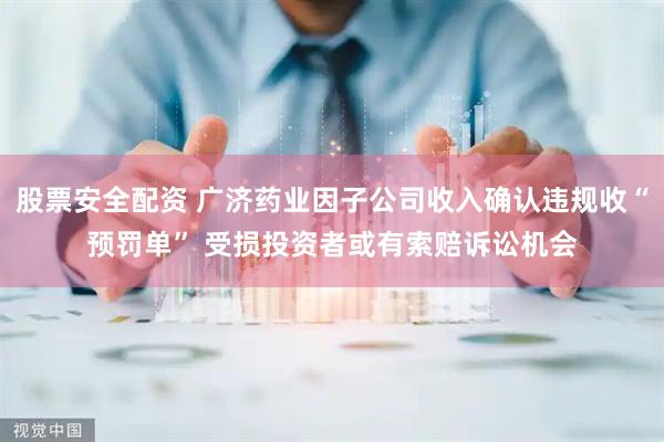 股票安全配资 广济药业因子公司收入确认违规收“预罚单” 受损投资者或有索赔诉讼机会