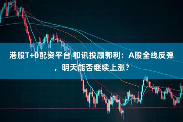 港股T+0配资平台 和讯投顾郭利：A股全线反弹，明天能否继续上涨？