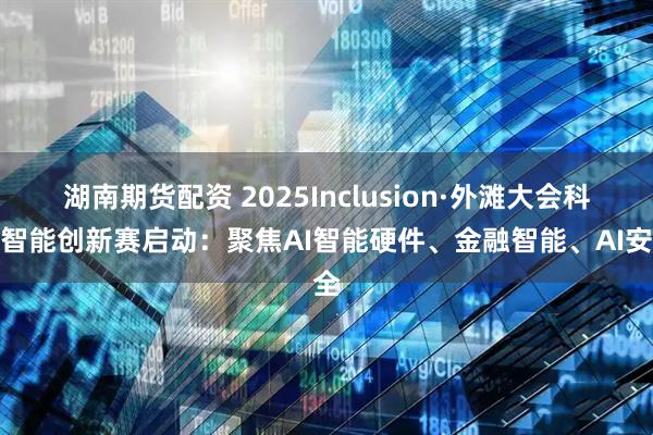 湖南期货配资 2025Inclusion·外滩大会科技智能创新赛启动：聚焦AI智能硬件、金融智能、AI安全