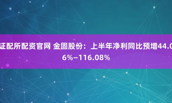 证配所配资官网 金固股份：上半年净利同比预增44.06%—116.08%