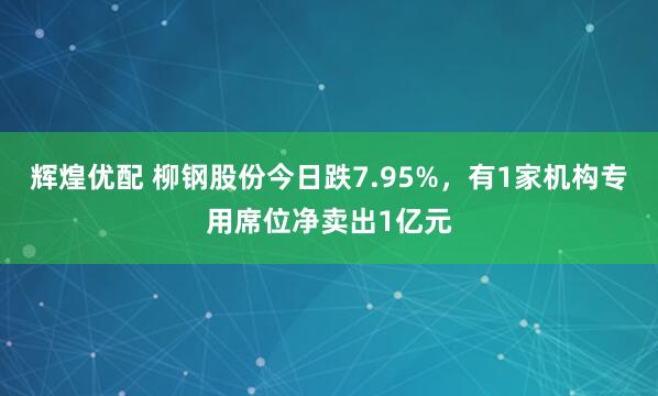 辉煌优配 柳钢股份今日跌7.95%，有1家机构专用席位净卖出1亿元