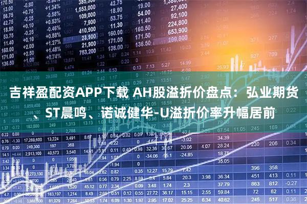 吉祥盈配资APP下载 AH股溢折价盘点：弘业期货、ST晨鸣、诺诚健华-U溢折价率升幅居前