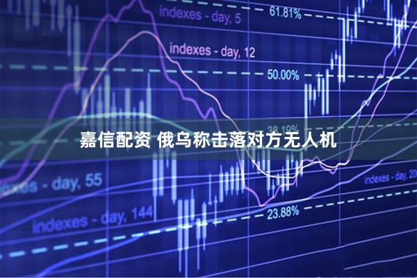 嘉信配资 俄乌称击落对方无人机