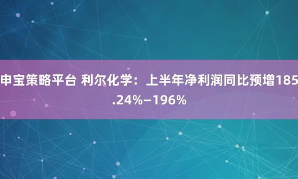 申宝策略平台 利尔化学：上半年净利润同比预增185.24%—196%