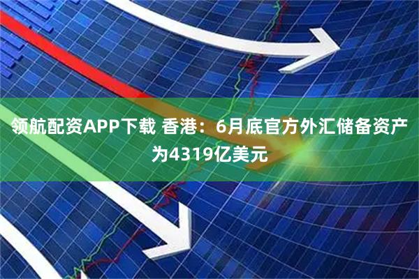 领航配资APP下载 香港：6月底官方外汇储备资产为4319亿美元
