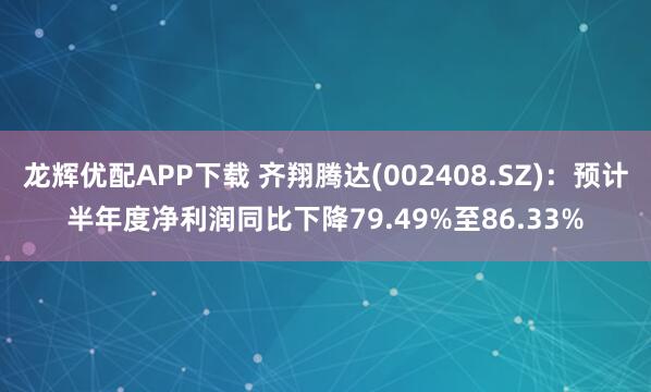 龙辉优配APP下载 齐翔腾达(002408.SZ)：预计半年度净利润同比下降79.49%至86.33%