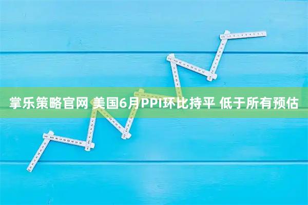 掌乐策略官网 美国6月PPI环比持平 低于所有预估