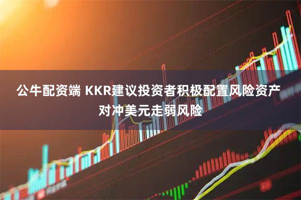 公牛配资端 KKR建议投资者积极配置风险资产 对冲美元走弱风险