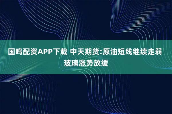 国鸣配资APP下载 中天期货:原油短线继续走弱 玻璃涨势放缓