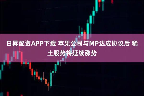 日昇配资APP下载 苹果公司与MP达成协议后 稀土股势将延续涨势