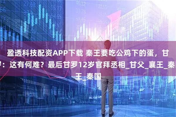 盈透科技配资APP下载 秦王要吃公鸡下的蛋，甘罗：这有何难？最后甘罗12岁官拜丞相_甘父_襄王_秦国