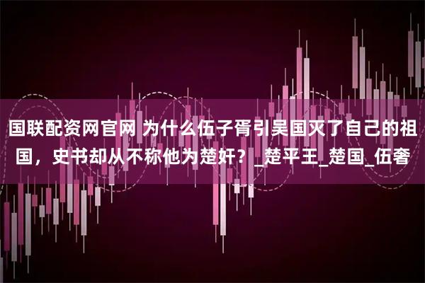 国联配资网官网 为什么伍子胥引吴国灭了自己的祖国,史书却从不称他为楚奸?_楚平王_楚国_伍奢
