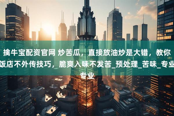 擒牛宝配资官网 炒苦瓜，直接放油炒是大错，教你饭店不外传技巧，脆爽入味不发苦_预处理_苦味_专业