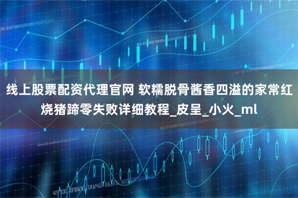 线上股票配资代理官网 软糯脱骨酱香四溢的家常红烧猪蹄零失败详细教程_皮呈_小火_ml