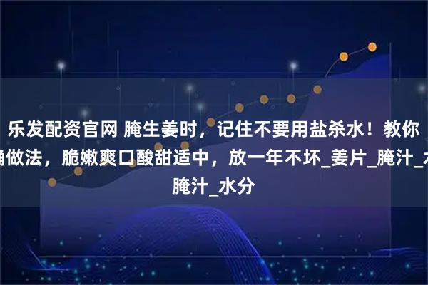 乐发配资官网 腌生姜时,记住不要用盐杀水!教你正确做法,脆嫩爽口酸甜适中,放一年不坏_姜片_腌汁_水分