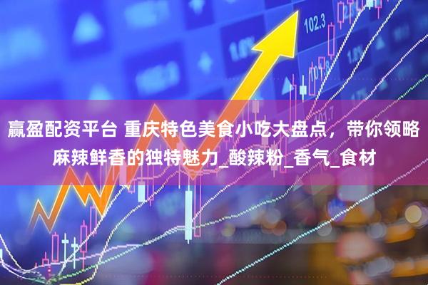 赢盈配资平台 重庆特色美食小吃大盘点，带你领略麻辣鲜香的独特魅力_酸辣粉_香气_食材