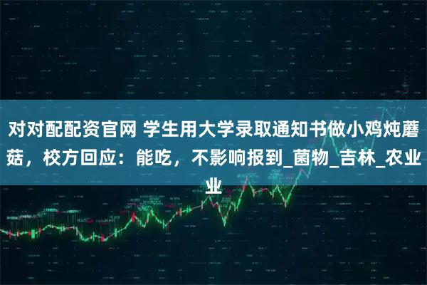 对对配配资官网 学生用大学录取通知书做小鸡炖蘑菇，校方回应：能吃，不影响报到_菌物_吉林_农业
