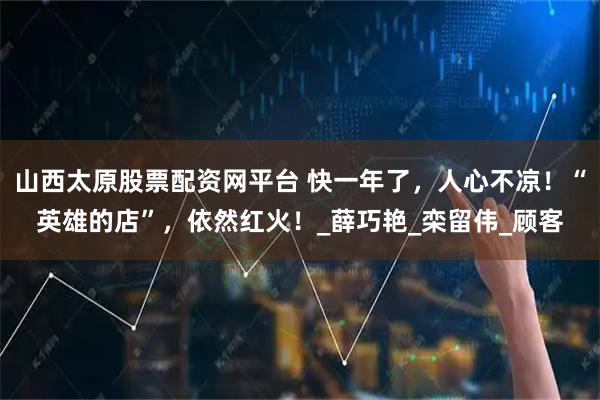 山西太原股票配资网平台 快一年了,人心不凉!“英雄的店”,依然红火!_薛巧艳_栾留伟_顾客