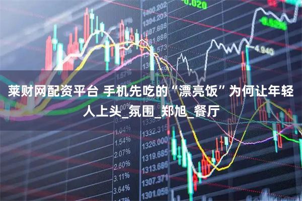 莱财网配资平台 手机先吃的“漂亮饭”为何让年轻人上头_氛围_郑旭_餐厅