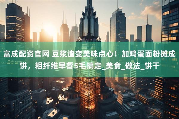 富成配资官网 豆浆渣变美味点心!加鸡蛋面粉摊成饼,粗纤维早餐5毛搞定_美食_做法_饼干