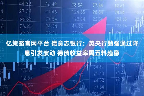 亿策略官网平台 德意志银行:英央行勉强通过降息引发波动 德债收益率周五料趋稳