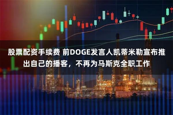 股票配资手续费 前DOGE发言人凯蒂米勒宣布推出自己的播客,不再为马斯克全职工作