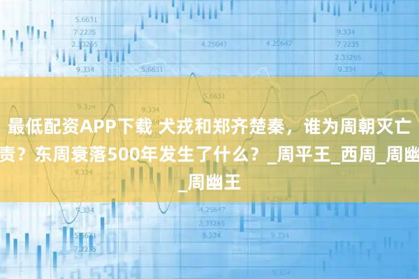 最低配资APP下载 犬戎和郑齐楚秦，谁为周朝灭亡负责？东周衰落500年发生了什么？_周平王_西周_周幽王