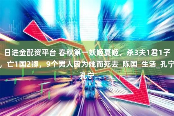 日进金配资平台 春秋第一妖姬夏姬，杀3夫1君1子，亡1国2卿，9个男人因为她而死去_陈国_生活_孔宁
