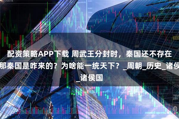 配资策略APP下载 周武王分封时,秦国还不存在,那秦国是咋来的?为啥能一统天下?_周朝_历史_诸侯国