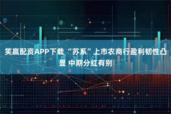 笑赢配资APP下载 “苏系”上市农商行盈利韧性凸显 中期分红有别