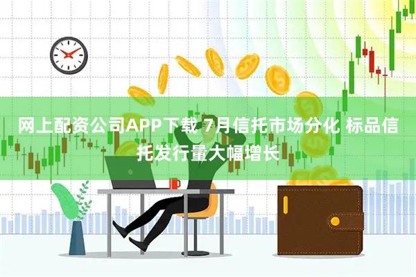 网上配资公司APP下载 7月信托市场分化 标品信托发行量大幅增长