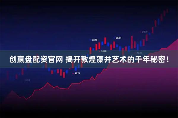 创赢盘配资官网 揭开敦煌藻井艺术的千年秘密！