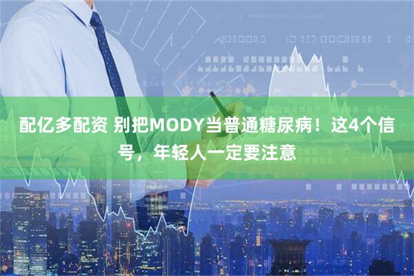 配亿多配资 别把MODY当普通糖尿病！这4个信号，年轻人一定要注意