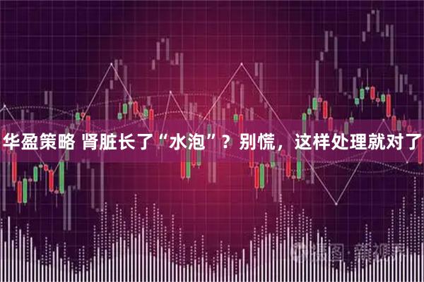 华盈策略 肾脏长了“水泡”？别慌，这样处理就对了