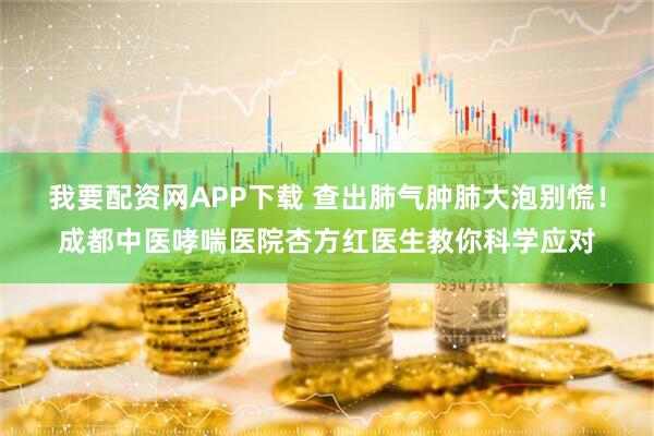 我要配资网APP下载 查出肺气肿肺大泡别慌！成都中医哮喘医院杏方红医生教你科学应对