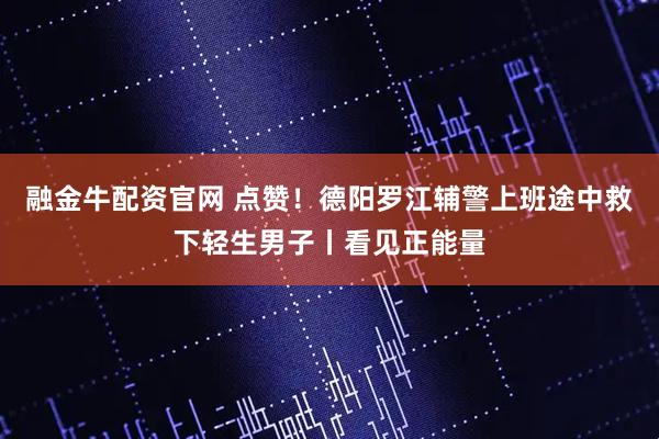 融金牛配资官网 点赞！德阳罗江辅警上班途中救下轻生男子丨看见正能量